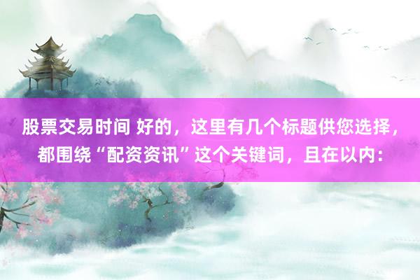 股票交易时间 好的，这里有几个标题供您选择，都围绕“配资资讯”这个关键词，且在以内：