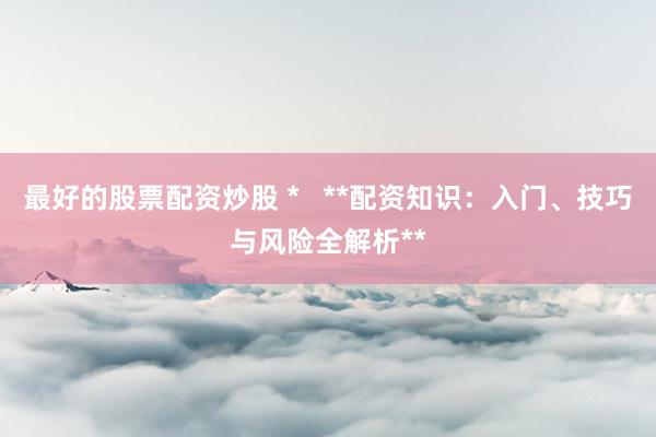 最好的股票配资炒股 *   **配资知识：入门、技巧与风险全解析**