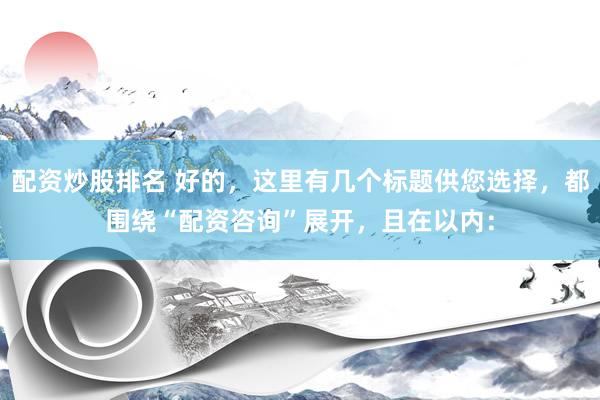 配资炒股排名 好的，这里有几个标题供您选择，都围绕“配资咨询”展开，且在以内：