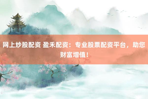 网上炒股配资 盈禾配资：专业股票配资平台，助您财富增值！