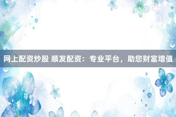网上配资炒股 顺发配资：专业平台，助您财富增值