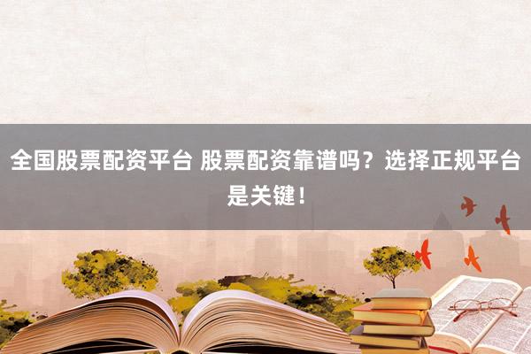 全国股票配资平台 股票配资靠谱吗？选择正规平台是关键！