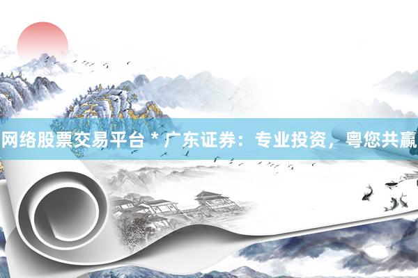 网络股票交易平台 * 广东证券：专业投资，粤您共赢