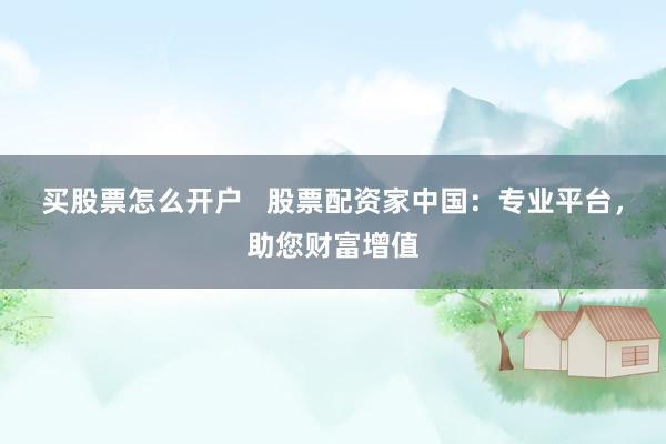 买股票怎么开户   股票配资家中国：专业平台，助您财富增值
