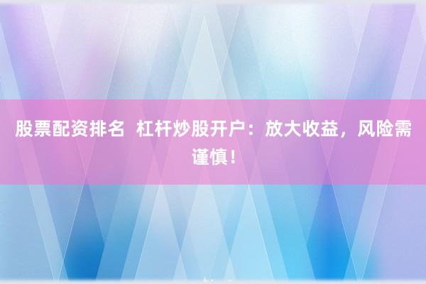 股票配资排名  杠杆炒股开户：放大收益，风险需谨慎！