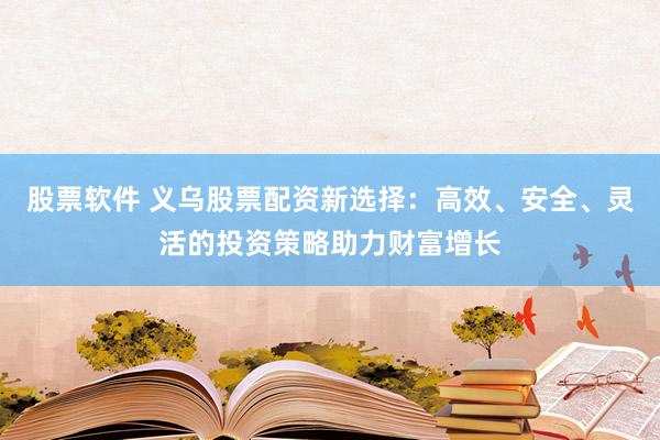 股票软件 义乌股票配资新选择：高效、安全、灵活的投资策略助力财富增长