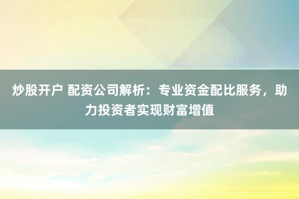 炒股开户 配资公司解析：专业资金配比服务，助力投资者实现财富增值