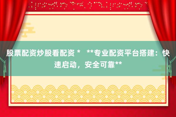 股票配资炒股看配资 *   **专业配资平台搭建：快速启动，安全可靠**