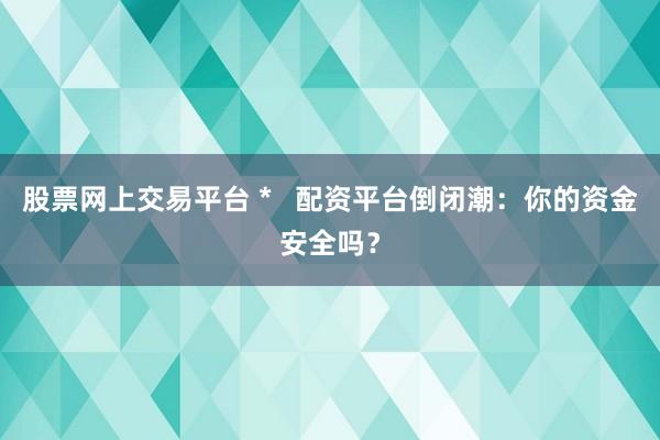 股票网上交易平台 *   配资平台倒闭潮：你的资金安全吗？