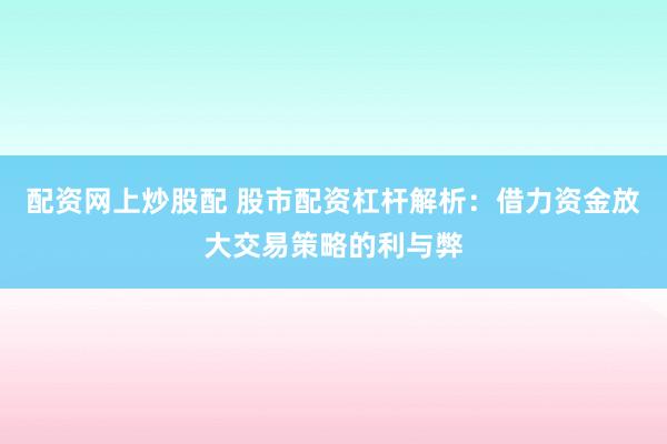 配资网上炒股配 股市配资杠杆解析：借力资金放大交易策略的利与弊
