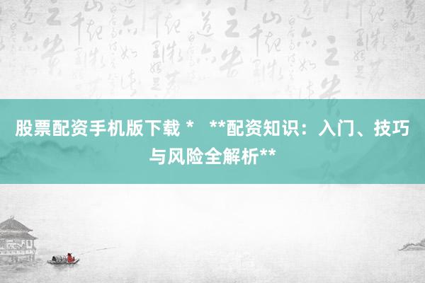 股票配资手机版下载 *   **配资知识：入门、技巧与风险全解析**