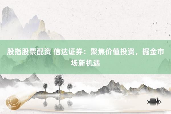 股指股票配资 信达证券：聚焦价值投资，掘金市场新机遇