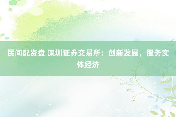 民间配资盘 深圳证券交易所：创新发展，服务实体经济