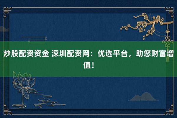 炒股配资资金 深圳配资网：优选平台，助您财富增值！