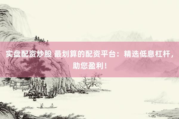 实盘配资炒股 最划算的配资平台：精选低息杠杆，助您盈利！