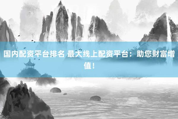 国内配资平台排名 最大线上配资平台：助您财富增值！