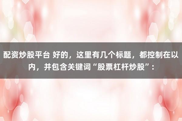 配资炒股平台 好的，这里有几个标题，都控制在以内，并包含关键词“股票杠杆炒股”：