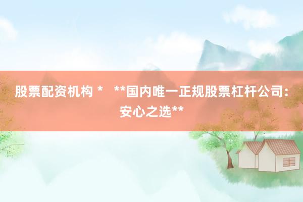 股票配资机构 *   **国内唯一正规股票杠杆公司：安心之选**