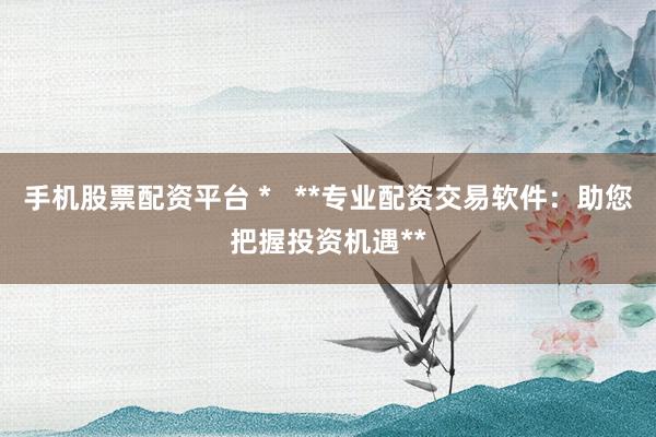 手机股票配资平台 *   **专业配资交易软件：助您把握投资机遇**