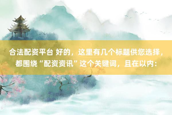 合法配资平台 好的，这里有几个标题供您选择，都围绕“配资资讯”这个关键词，且在以内：