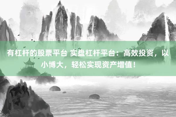 有杠杆的股票平台 实盘杠杆平台：高效投资，以小博大，轻松实现资产增值！
