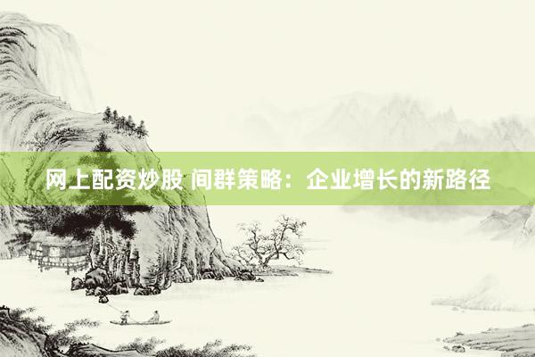 网上配资炒股 间群策略：企业增长的新路径