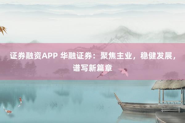 证券融资APP 华融证券：聚焦主业，稳健发展，谱写新篇章