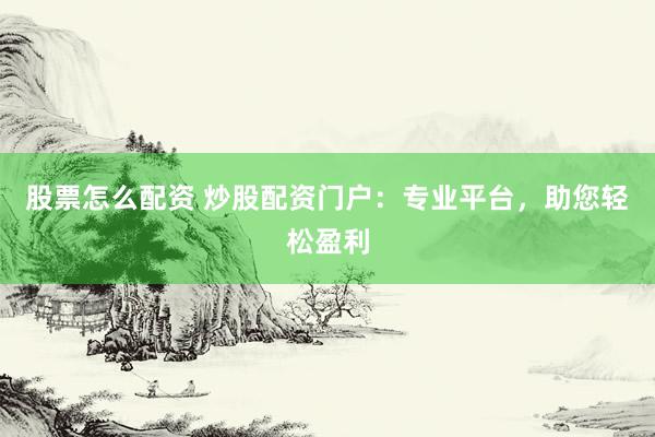 股票怎么配资 炒股配资门户：专业平台，助您轻松盈利