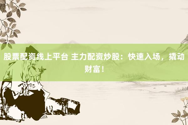 股票配资线上平台 主力配资炒股：快速入场，撬动财富！