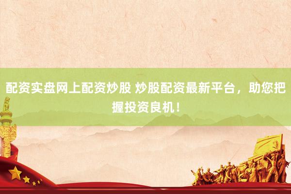 配资实盘网上配资炒股 炒股配资最新平台，助您把握投资良机！