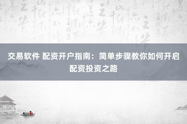 交易软件 配资开户指南：简单步骤教你如何开启配资投资之路