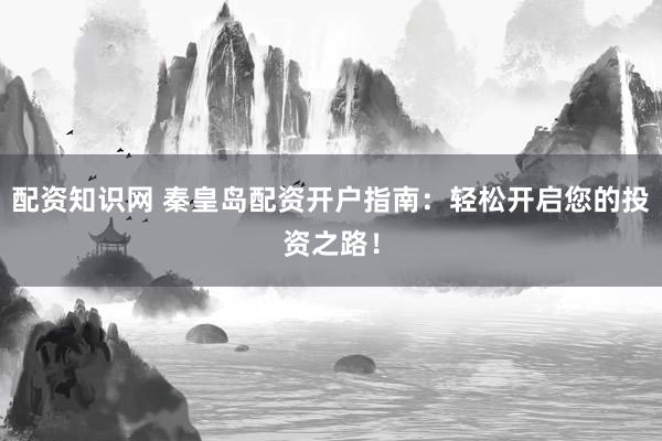 配资知识网 秦皇岛配资开户指南：轻松开启您的投资之路！