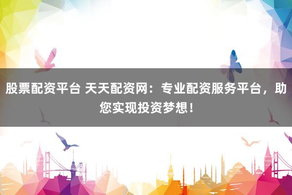 股票配资平台 天天配资网：专业配资服务平台，助您实现投资梦想！