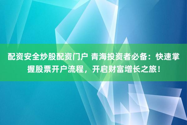 配资安全炒股配资门户 青海投资者必备：快速掌握股票开户流程，开启财富增长之旅！