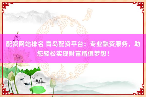 配资网站排名 青岛配资平台：专业融资服务，助您轻松实现财富增值梦想！