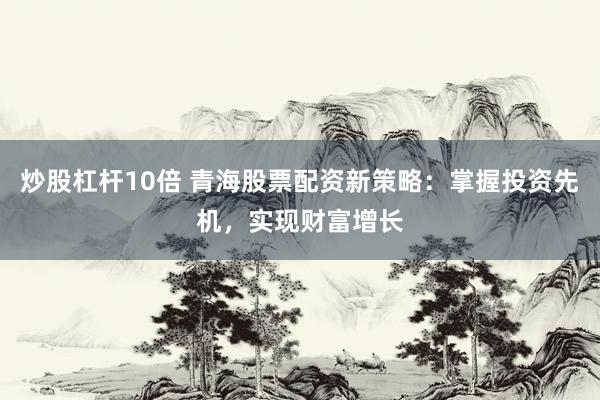 炒股杠杆10倍 青海股票配资新策略：掌握投资先机，实现财富增长