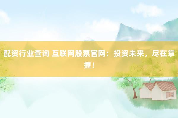 配资行业查询 互联网股票官网：投资未来，尽在掌握！