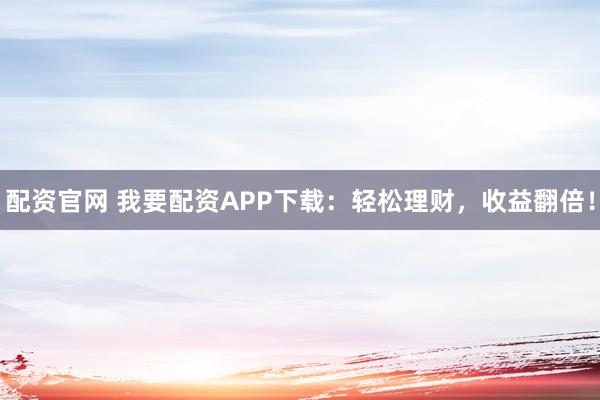 配资官网 我要配资APP下载：轻松理财，收益翻倍！
