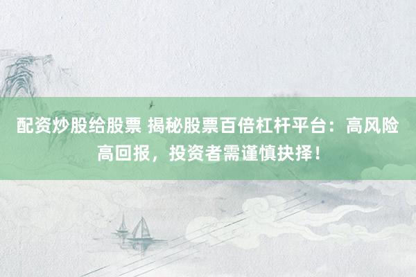 配资炒股给股票 揭秘股票百倍杠杆平台：高风险高回报，投资者需谨慎抉择！