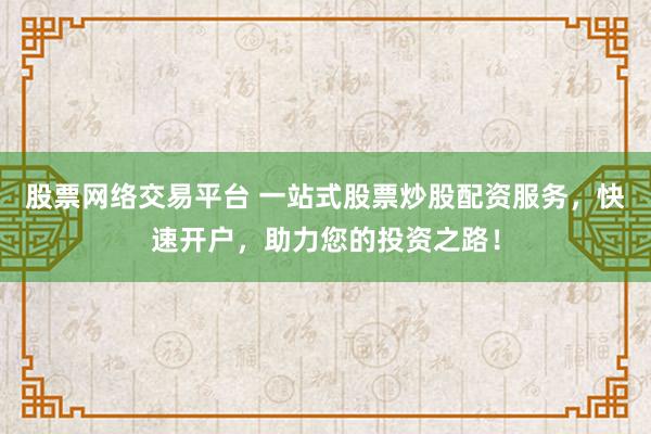股票网络交易平台 一站式股票炒股配资服务，快速开户，助力您的投资之路！