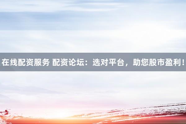 在线配资服务 配资论坛：选对平台，助您股市盈利！