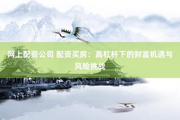网上配资公司 配资买房：高杠杆下的财富机遇与风险挑战