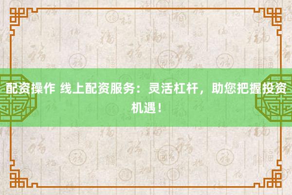 配资操作 线上配资服务：灵活杠杆，助您把握投资机遇！