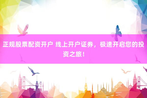 正规股票配资开户 线上开户证券，极速开启您的投资之旅！