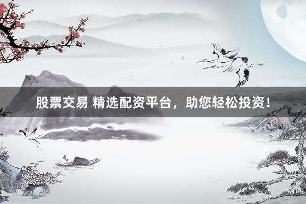 股票交易 精选配资平台，助您轻松投资！