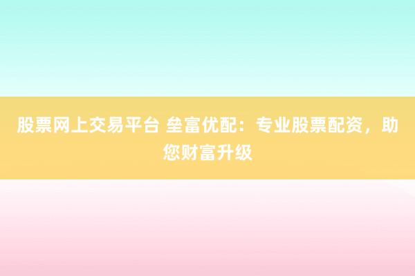 股票网上交易平台 垒富优配：专业股票配资，助您财富升级