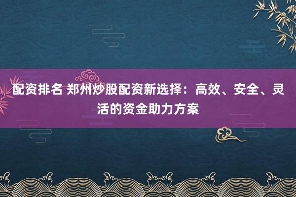 配资排名 郑州炒股配资新选择：高效、安全、灵活的资金助力方案