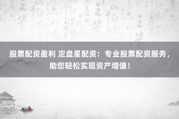 股票配资盈利 定盘星配资：专业股票配资服务，助您轻松实现资产增值！