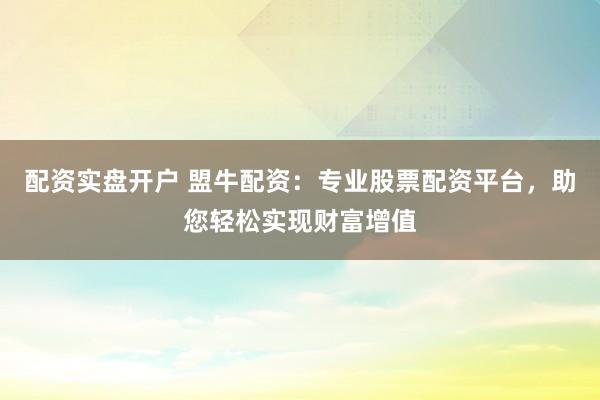配资实盘开户 盟牛配资：专业股票配资平台，助您轻松实现财富增值