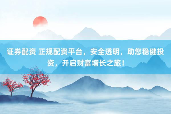 证券配资 正规配资平台，安全透明，助您稳健投资，开启财富增长之旅！